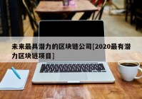 未来最具潜力的区块链公司[2020最有潜力区块链项目]