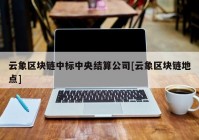 云象区块链中标中央结算公司[云象区块链地点]