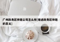 广州政务区块链公司怎么样[推进政务区块链的意义]