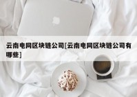 云南电网区块链公司[云南电网区块链公司有哪些]