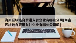 海南区块链自贸港入驻企业有哪些公司[海南区块链自贸港入驻企业有哪些公司呢]