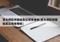 意大利区块链拍卖公司有哪些[意大利区块链拍卖公司有哪些]