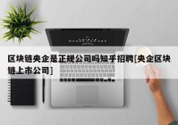 区块链央企是正规公司吗知乎招聘[央企区块链上市公司]