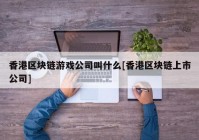 香港区块链游戏公司叫什么[香港区块链上市公司]