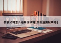 初创公司怎么运用区块链[企业运用区块链]