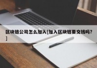 区块链公司怎么加入[加入区块链要交钱吗?]