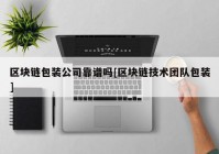 区块链包装公司靠谱吗[区块链技术团队包装]