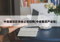 中南建设区块链公司招聘[中南集团产业链]