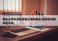 基金公司投资区块链公司的模式[投资区块链风险大吗]