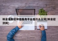 林业金融区块链服务平台是什么公司[林业经济网]