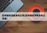 区块链投资最多的公司[区块链投资最多的公司是]