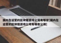 国内在运营的区块链游戏公司有哪些[国内在运营的区块链游戏公司有哪些公司]