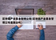 区块链产业基金管理公司[区块链产业基金管理公司是国企吗]